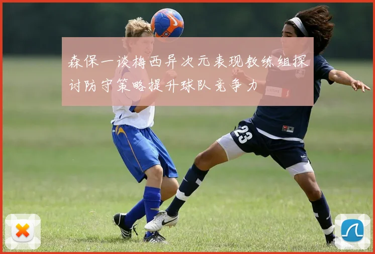 森保一谈梅西异次元表现教练组探讨防守策略提升球队竞争力