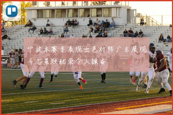 宁波本赛季表现出色对阵广东展现斗志虽败犹荣令人振奋
