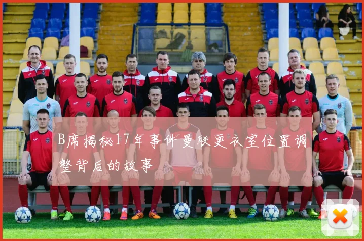B席揭秘17年事件曼联更衣室位置调整背后的故事