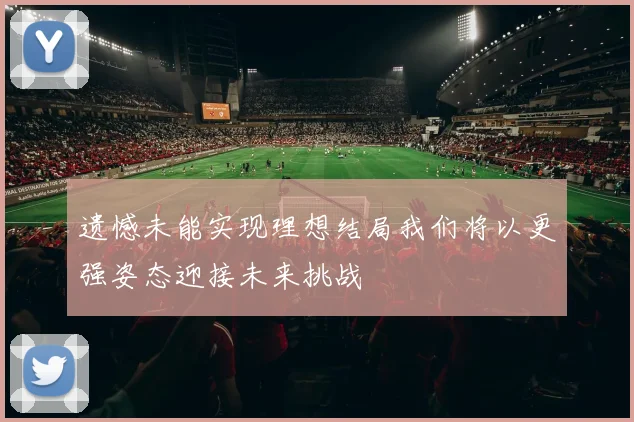 遗憾未能实现理想结局我们将以更强姿态迎接未来挑战
