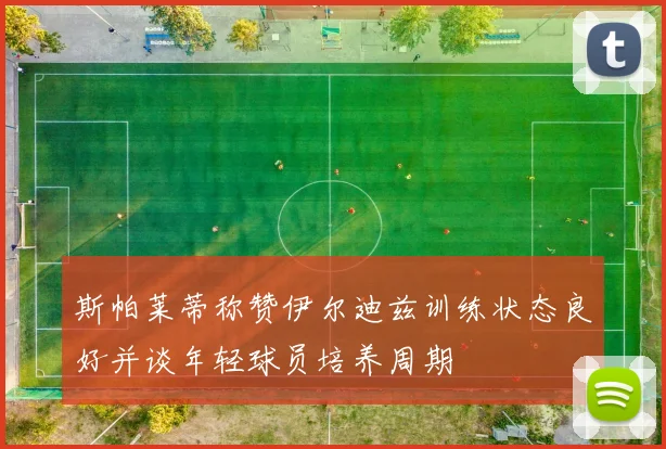 斯帕莱蒂称赞伊尔迪兹训练状态良好并谈年轻球员培养周期