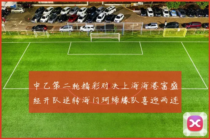 中乙第二轮精彩对决上海海港富盛经开队逆转海门珂缔缘队喜迎两连胜