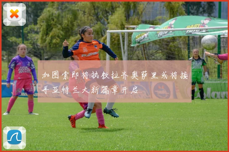 加图索即将执教拉齐奥萨里或将接手亚特兰大新篇章开启