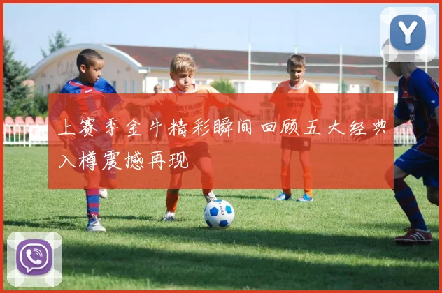 上赛季金牛精彩瞬间回顾五大经典入樽震撼再现