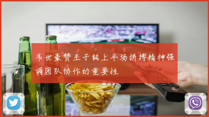 韦世豪赞王子铭上半场拼搏精神强调团队协作的重要性