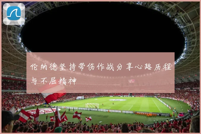 伦纳德坚持带伤作战分享心路历程与不屈精神