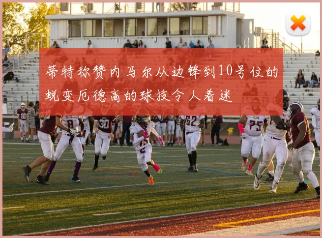 蒂特称赞内马尔从边锋到10号位的蜕变厄德高的球技令人着迷