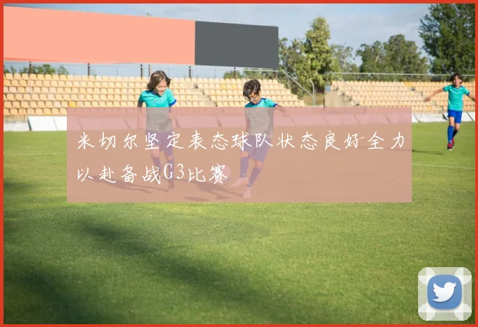 米切尔坚定表态球队状态良好全力以赴备战G3比赛