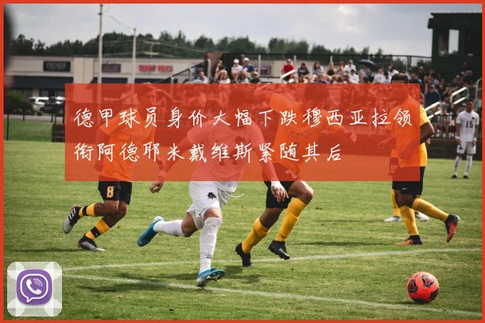 德甲球员身价大幅下跌穆西亚拉领衔阿德耶米戴维斯紧随其后