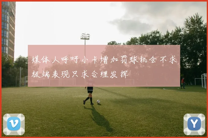 媒体人呼吁小卡增加罚球机会不求极端表现只求合理发挥
