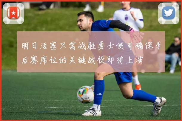 明日活塞只需战胜勇士便可确保季后赛席位的关键战役即将上演