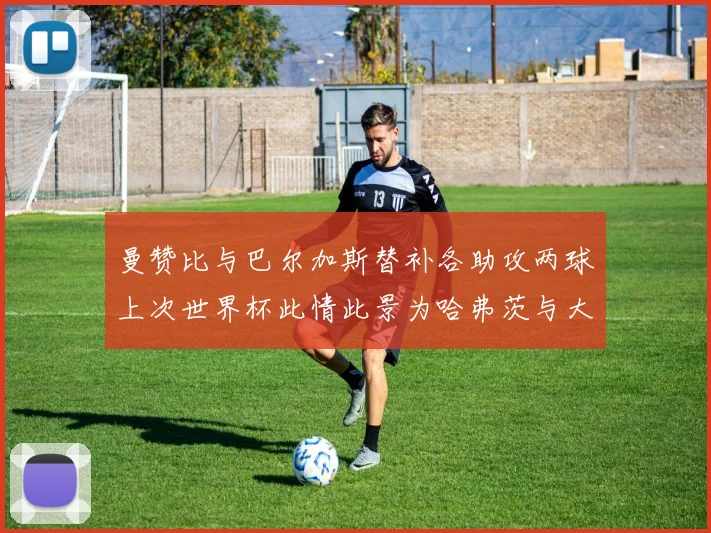 曼赞比与巴尔加斯替补各助攻两球上次世界杯此情此景为哈弗茨与大菲尔